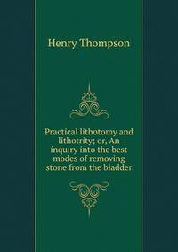Practical lithotomy and lithotrity; or, An inquiry into the best modes of removing stone from the bladder