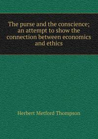 The purse and the conscience; an attempt to show the connection between economics and ethics