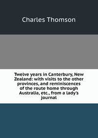 Twelve years in Canterbury, New Zealand: with visits to the other provinces, and reminiscences of the route home through Australia, etc., from a lady's journal