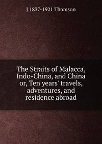 The Straits of Malacca, Indo-China, and China or, Ten years' travels, adventures, and residence abroad