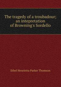 The tragedy of a troubadour; an intepretation of Browning's Sordello