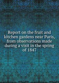 Report on the fruit and kitchen gardens near Paris, from observations made during a visit in the spring of 1847