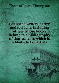 Louisiana writers native and resident, including others whose books belong to a bibliography of that state, to which is added a list of artists