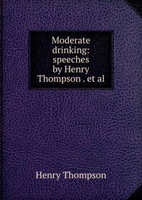 Moderate drinking: speeches by Henry Thompson . et al.