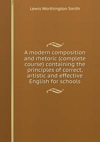 A modern composition and rhetoric (complete course) containing the principles of correct, artistic and effective English for schools