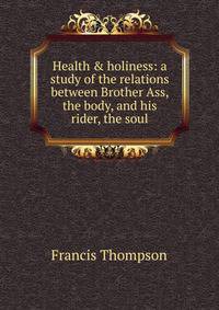 Health &amp; holiness: a study of the relations between Brother Ass, the body, and his rider, the soul