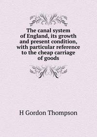 The canal system of England, its growth and present condition, with particular reference to the cheap carriage of goods
