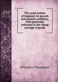 The canal system of England: its growth and present condition, with particular reference to the cheap carriage of goods