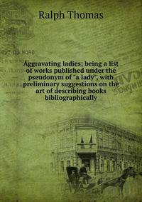 Aggravating ladies; being a list of works published under the pseudonym of "a lady", with preliminary suggestions on the art of describing books bibliographically