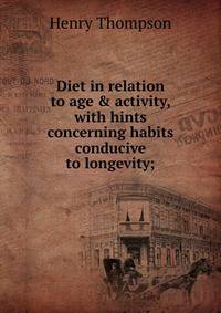 Diet in relation to age &amp; activity, with hints concerning habits conducive to longevity;