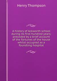 A history of Ackworth school during its first hundred years; preceded by a brief account of the fortunes of the house whilst occupied as a foundling hospital