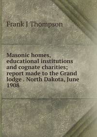 Masonic homes, educational institutions and cognate charities; report made to the Grand lodge . North Dakota, June 1908