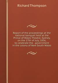 Report of the proceedings at the national banquet held at the Prince of Wales Theatre, Sydney, on the 17th of July, 1856, to celebrate the . government in the colony of New South Wales