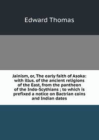Jainism, or, The early faith of Asoka: with illus. of the ancient religions of the East, from the pantheon of the Indo-Scythians ; to which is prefixed a notice on Bactrian coins and Indian dates