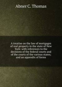 A treatise on the law of mortgages of real property in the state of New York: with references to the decisions of the federal courts and of the courts of the various states; and an appendix of forms