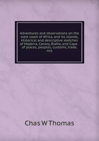Adventures and observations on the west coast of Africa, and its islands, Historical and descriptive sketches of Madeira, Canary, Biafra, and Cape . of places, peoples, customs, trade, mis