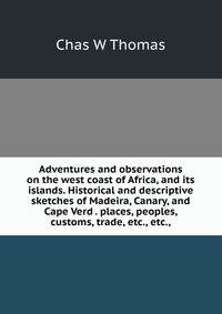 Adventures and observations on the west coast of Africa, and its islands. Historical and descriptive sketches of Madeira, Canary, and Cape Verd . places, peoples, customs, trade, etc., etc.,