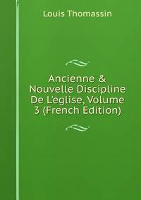 Ancienne &amp; Nouvelle Discipline De L'eglise, Volume 3 (French Edition)