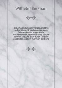 Die Anwendung der Trigonometrie auf Arithmetik und Algebra, zum Gebrauche f?r angehende Mathematiker, Techniker und solche Sch?ler welche sich durch . weiter ausbilden wollen (German Edition)