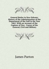 General Butler in New Orleans: History of the Administration of the Department of the Gulf in the Year 1862: With an Account of the Capture of New . Career of the General, Civil and Military