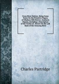 Cross River Natives: Being Some Notes On the Primitive Pagans of Obubura Hill District, Southern Nigeria, Including a Description of the Circles of . Stones On the Left Bank of the Aweyong River