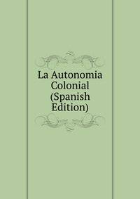La Autonomia Colonial (Spanish Edition)