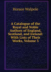 A Catalogue of the Royal and Noble Authors of England, Scotland, and Ireland: With Lists of Their Works, Volume 3