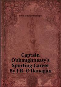 Captain O'shaughnessy's Sporting Career By J.R. O'flanagan.