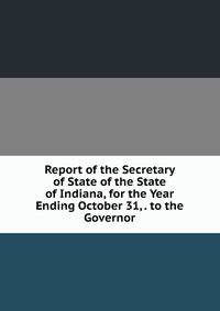 Report of the Secretary of State of the State of Indiana, for the Year Ending October 31, . to the Governor