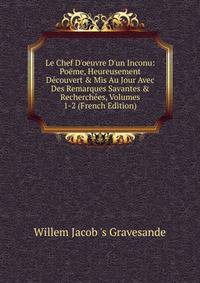 Le Chef D'oeuvre D'un Inconu: Po?me, Heureusement D?couvert &amp; Mis Au Jour Avec Des Remarques Savantes &amp; Recherch?es, Volumes 1-2 (French Edition)