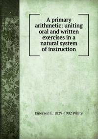 A primary arithmetic: uniting oral and written exercises in a natural system of instruction