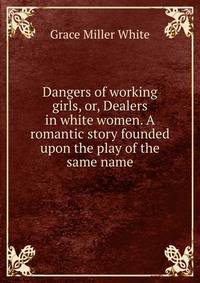 Dangers of working girls, or, Dealers in white women. A romantic story founded upon the play of the same name