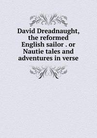 David Dreadnaught, the reformed English sailor . or Nautie tales and adventures in verse