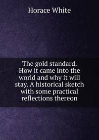 The gold standard. How it came into the world and why it will stay. A historical sketch with some practical reflections thereon