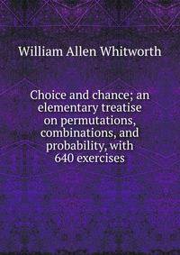 Choice and chance; an elementary treatise on permutations, combinations, and probability, with 640 exercises