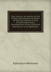 Flax culture: an outline of the history and present condition of the flax industry in the United States and a consideration of the influence exerted on it by legislation