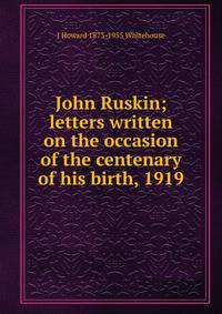 John Ruskin; letters written on the occasion of the centenary of his birth, 1919