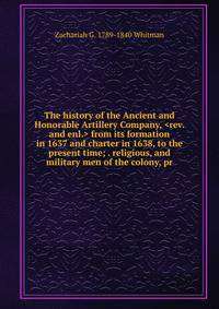 The history of the Ancient and Honorable Artillery Company, <rev. and enl.> from its formation in 1637 and charter in 1638, to the present time; . religious, and military men of the colony, pr