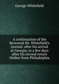A continuation of the Reverend Mr. Whitefield's journal: after his arrival at Georgia, to a few days after his second return thither from Philadelphia