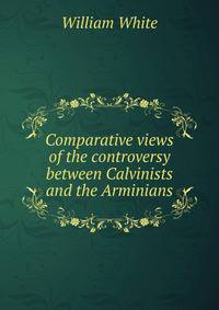 Comparative views of the controversy between Calvinists and the Arminians