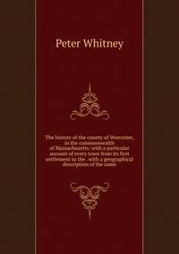 The history of the county of Worcester, in the commonwealth of Massachusetts: with a particular account of every town from its first settlement to the . with a geographical description of the same