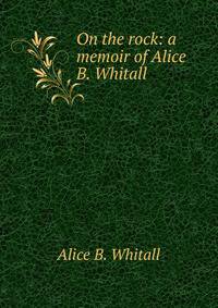 On the rock: a memoir of Alice B. Whitall