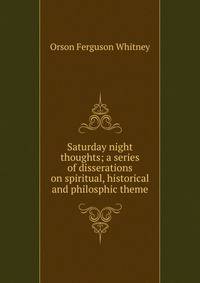 Saturday night thoughts; a series of disserations on spiritual, historical and philosphic theme