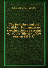 The Derbyites and the coalition. Parliamentary sketches. Being a second ed. of the "History of the session 1852-3."