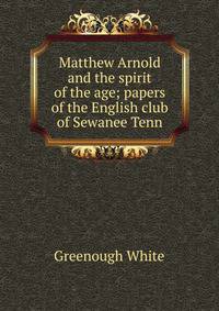 Matthew Arnold and the spirit of the age; papers of the English club of Sewanee Tenn.