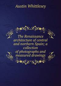 The Renaissance architecture of central and northern Spain; a collection of photographs and measured drawings