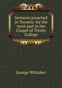 Sermons preached in Toronto: for the most part in the Chapel of Trinity College
