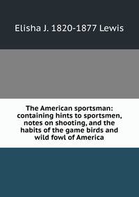 The American sportsman: containing hints to sportsmen, notes on shooting, and the habits of the game birds and wild fowl of America