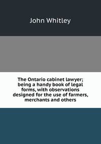 The Ontario cabinet lawyer; being a handy book of legal forms, with observations designed for the use of farmers, merchants and others
