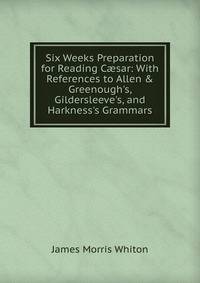 Six Weeks Preparation for Reading C?sar: With References to Allen &amp; Greenough's, Gildersleeve's, and Harkness's Grammars
